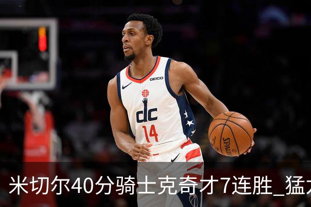 米切尔40分骑士克奇才7连胜 猛龙送黄蜂9连败