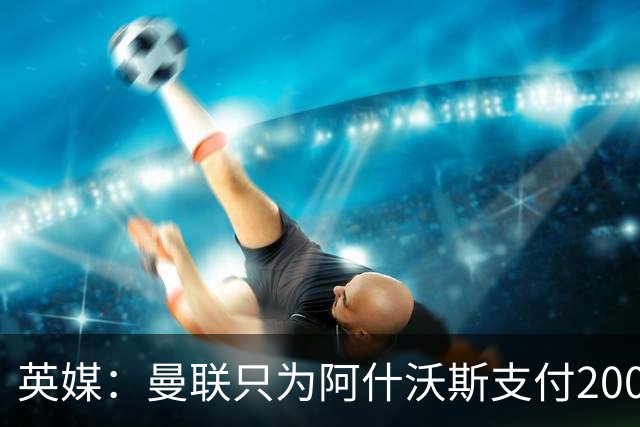 英媒：曼联只为阿什沃斯支付200万镑补偿费