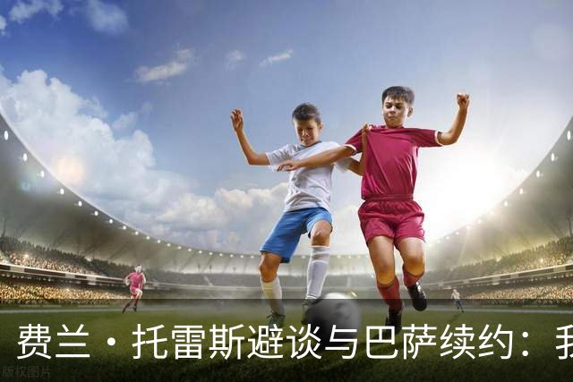 费兰·托雷斯避谈与巴萨续约：我不知道也不关心这个话题